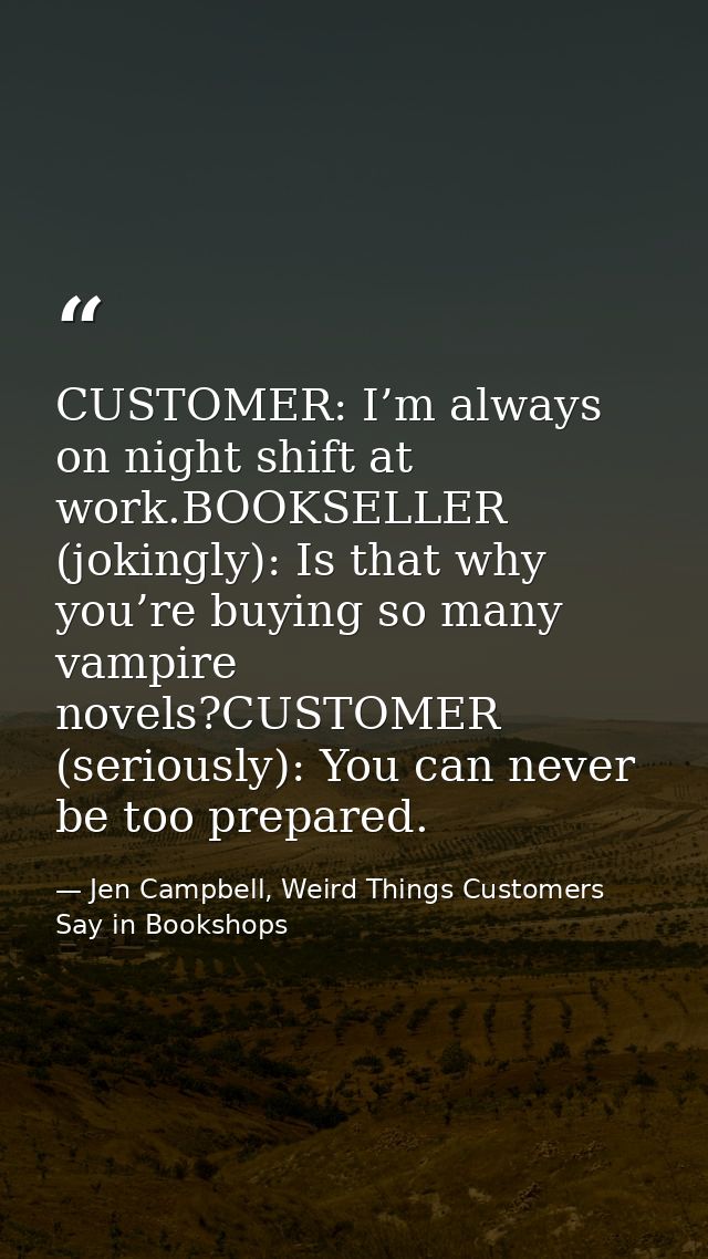 CUSTOMER: I’m always on night shift at work.BOOKSELLER (jokingly): Is that why you’re buying so many vampire novels?CUST — Jen Campbell, Weird Things Customers Say in Bookshops