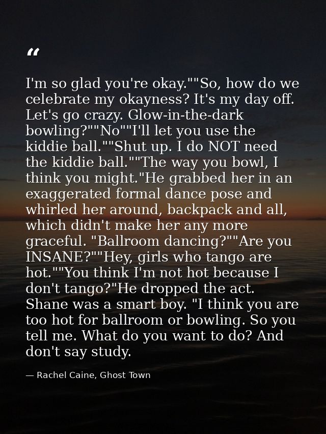 I'm so glad you're okay.""So, how do we celebrate my okayness? It's my day off. Let's go crazy. Glow-in-the-dark bowling — Rachel Caine, Ghost Town