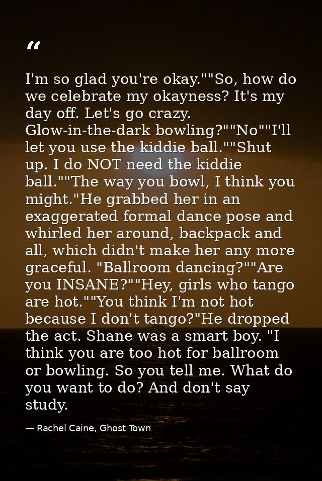 I'm so glad you're okay.""So, how do we celebrate my okayness? It's my day off. Let's go crazy. Glow-in-the-dark bowling — Rachel Caine, Ghost Town