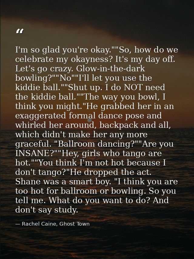 I'm so glad you're okay.""So, how do we celebrate my okayness? It's my day off. Let's go crazy. Glow-in-the-dark bowling — Rachel Caine, Ghost Town