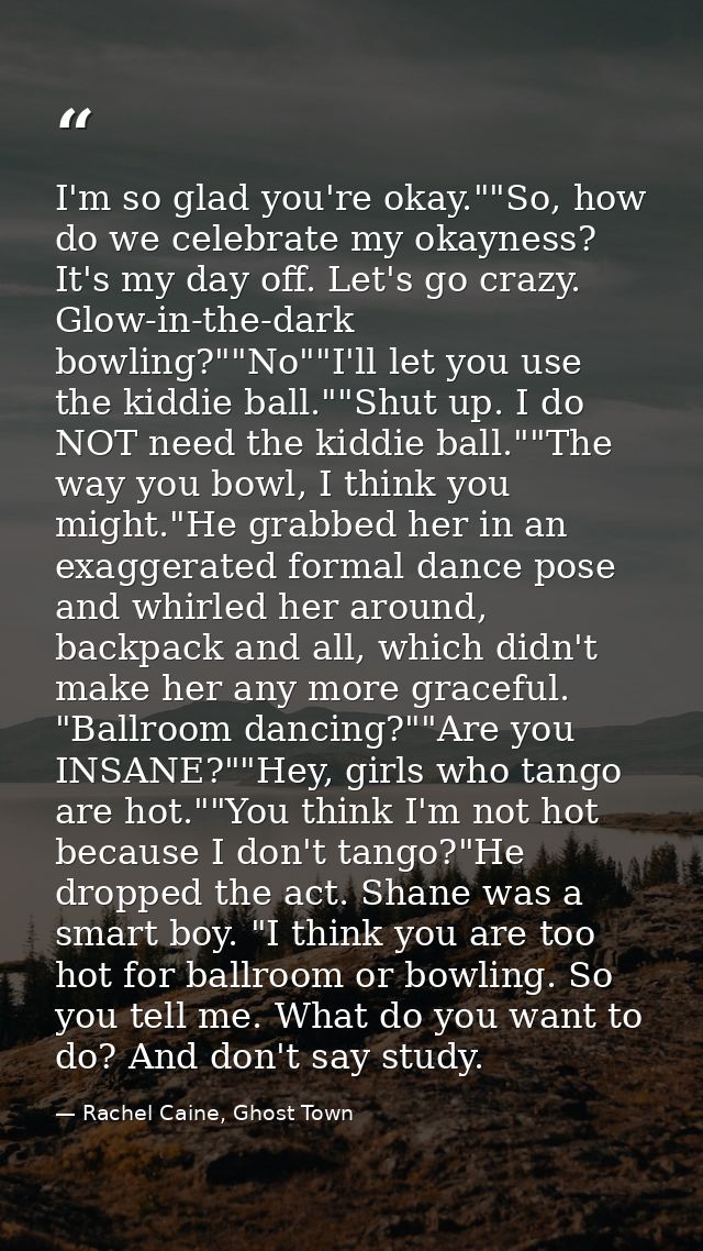 I'm so glad you're okay.""So, how do we celebrate my okayness? It's my day off. Let's go crazy. Glow-in-the-dark bowling — Rachel Caine, Ghost Town