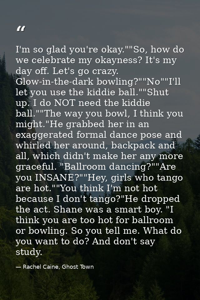I'm so glad you're okay.""So, how do we celebrate my okayness? It's my day off. Let's go crazy. Glow-in-the-dark bowling — Rachel Caine, Ghost Town