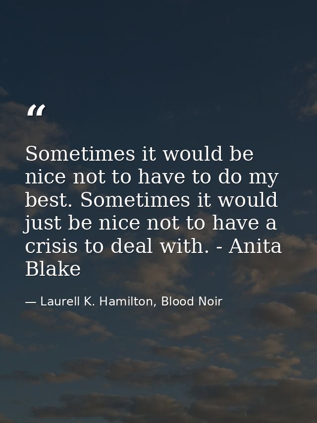 Sometimes it would be nice not to have to do my best. Sometimes it would just be nice not to have a crisis to deal with. — Laurell K. Hamilton, Blood Noir