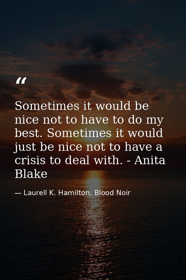 Sometimes it would be nice not to have to do my best. Sometimes it would just be nice not to have a crisis to deal with. — Laurell K. Hamilton, Blood Noir