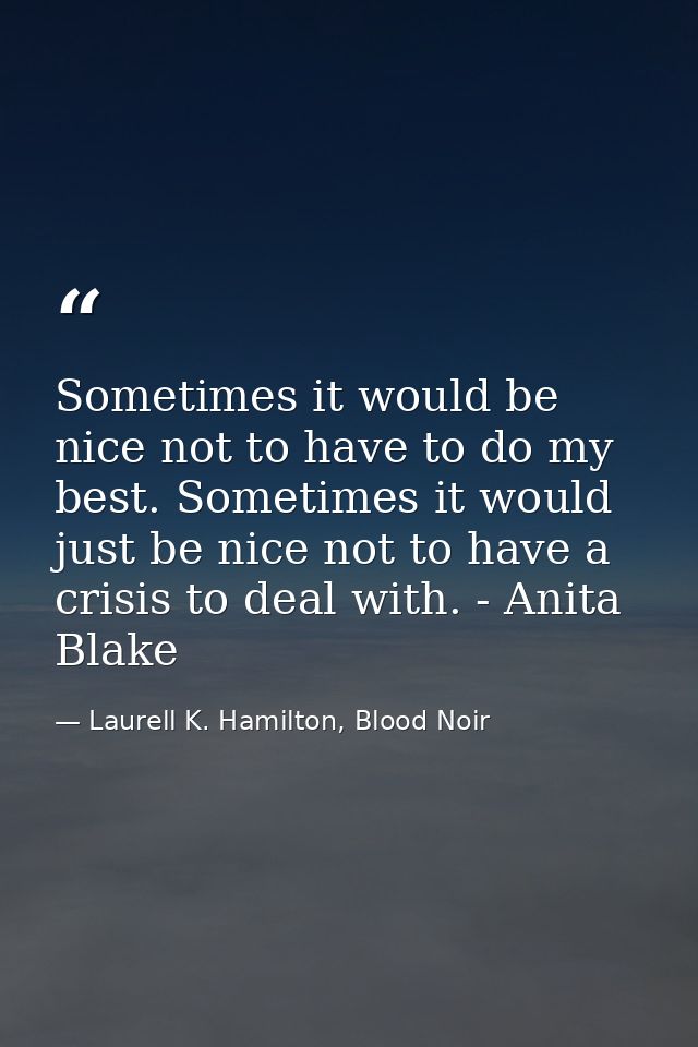 Sometimes it would be nice not to have to do my best. Sometimes it would just be nice not to have a crisis to deal with. — Laurell K. Hamilton, Blood Noir