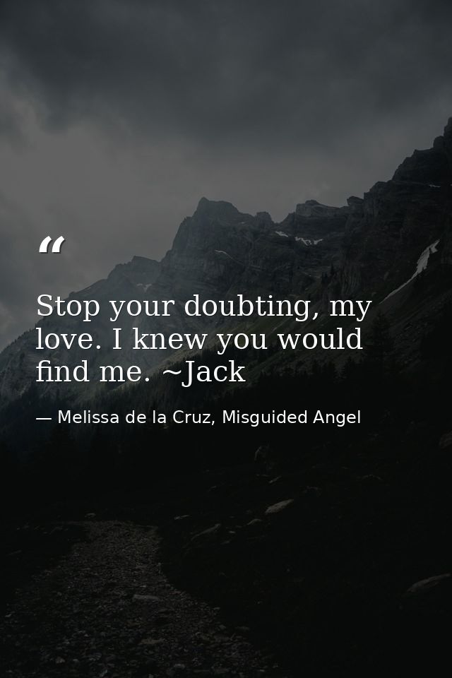 Stop your doubting, my love. I knew you would find me. ~Jack — Melissa de la Cruz, Misguided Angel