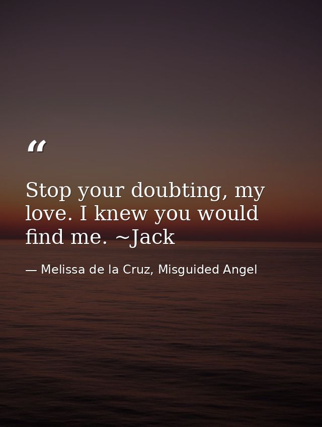 Stop your doubting, my love. I knew you would find me. ~Jack — Melissa de la Cruz, Misguided Angel