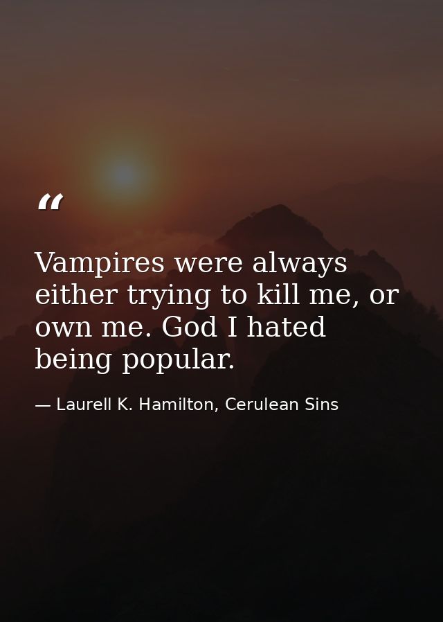 Vampires were always either trying to kill me, or own me. God I hated being popular. — Laurell K. Hamilton, Cerulean Sins