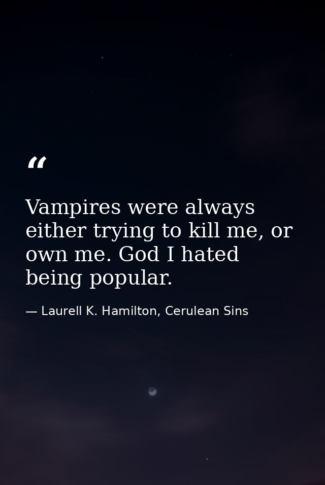 Vampires were always either trying to kill me, or own me. God I hated being popular. — Laurell K. Hamilton, Cerulean Sins