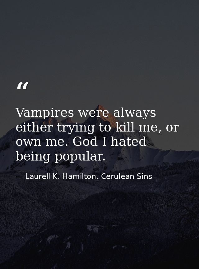Vampires were always either trying to kill me, or own me. God I hated being popular. — Laurell K. Hamilton, Cerulean Sins