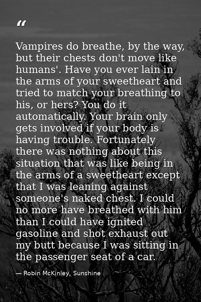 Vampires do breathe, by the way, but their chests don't move like humans'. Have you ever lain in the arms of your sweeth — Robin McKinley, Sunshine
