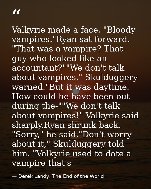 Valkyrie made a face. "Bloody vampires."Ryan sat forward. "That was a vampire? That guy who looked like an accountant?"" — Derek Landy, The End of the World