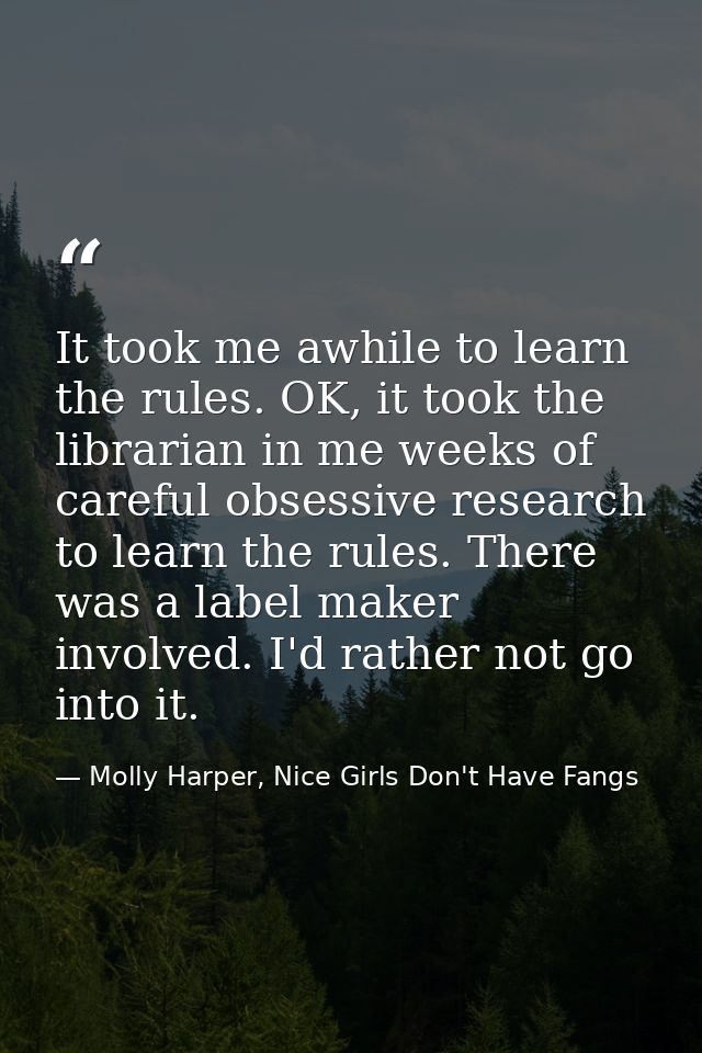 It took me awhile to learn the rules. OK, it took the librarian in me weeks of careful obsessive research to learn the r — Molly Harper, Nice Girls Don't Have Fangs