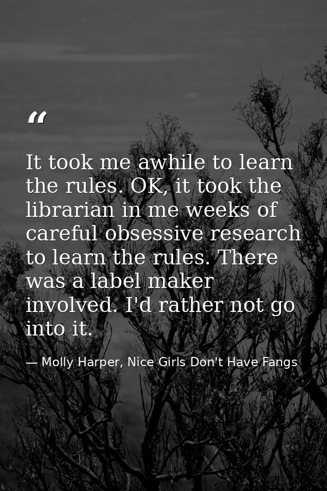 It took me awhile to learn the rules. OK, it took the librarian in me weeks of careful obsessive research to learn the r — Molly Harper, Nice Girls Don't Have Fangs