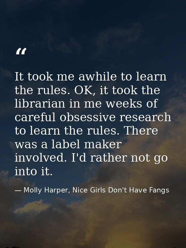 It took me awhile to learn the rules. OK, it took the librarian in me weeks of careful obsessive research to learn the r — Molly Harper, Nice Girls Don't Have Fangs