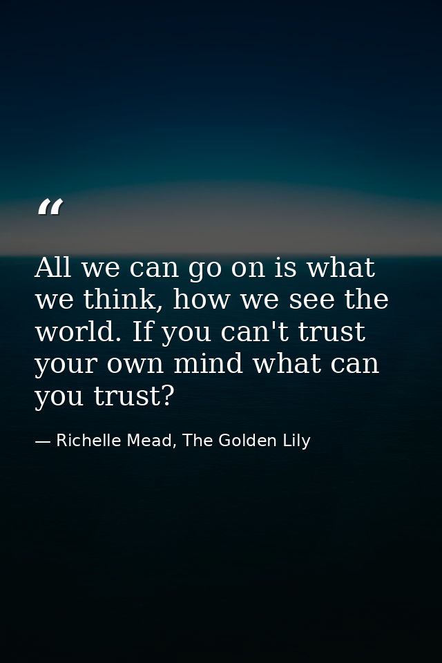 All we can go on is what we think, how we see the world. If you can't trust your own mind what can you trust? — Richelle Mead, The Golden Lily