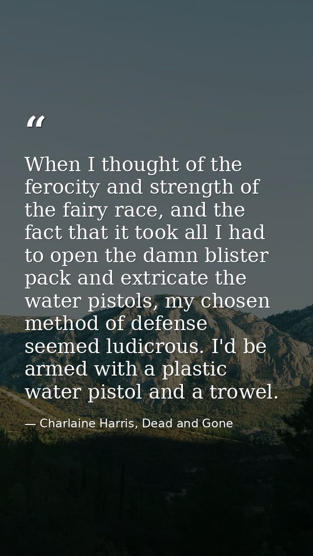 When I thought of the ferocity and strength of the fairy race, and the fact that it took all I had to open the damn blis — Charlaine Harris, Dead and Gone