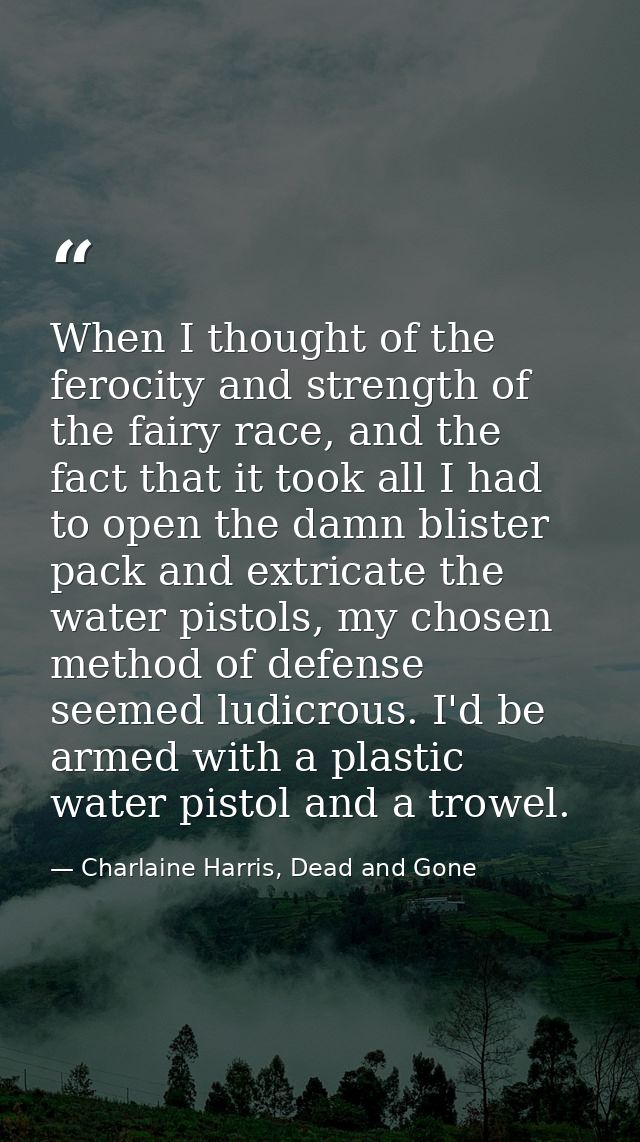 When I thought of the ferocity and strength of the fairy race, and the fact that it took all I had to open the damn blis — Charlaine Harris, Dead and Gone