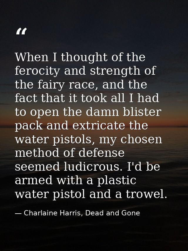 When I thought of the ferocity and strength of the fairy race, and the fact that it took all I had to open the damn blis — Charlaine Harris, Dead and Gone