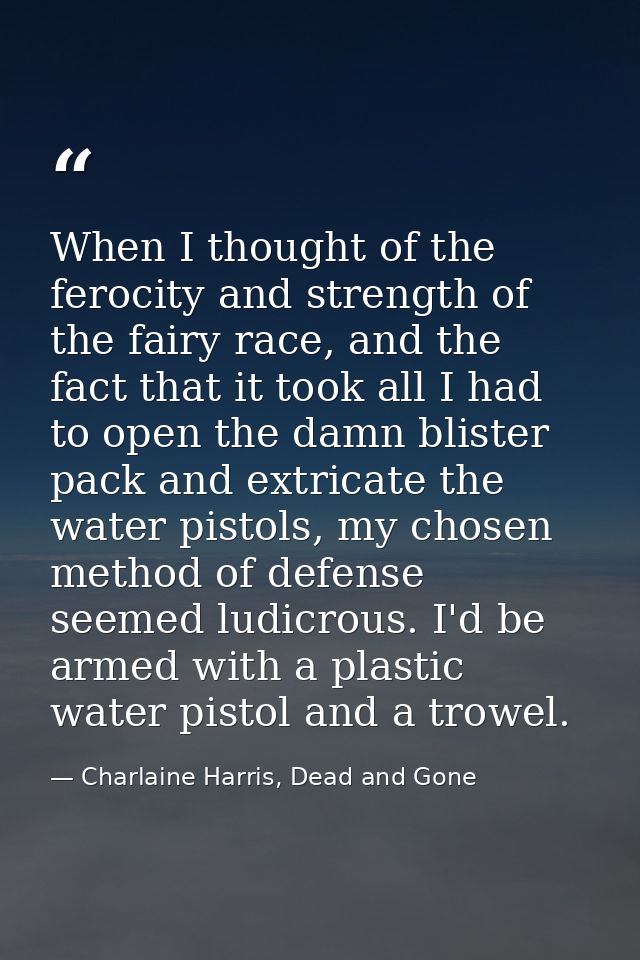 When I thought of the ferocity and strength of the fairy race, and the fact that it took all I had to open the damn blis — Charlaine Harris, Dead and Gone