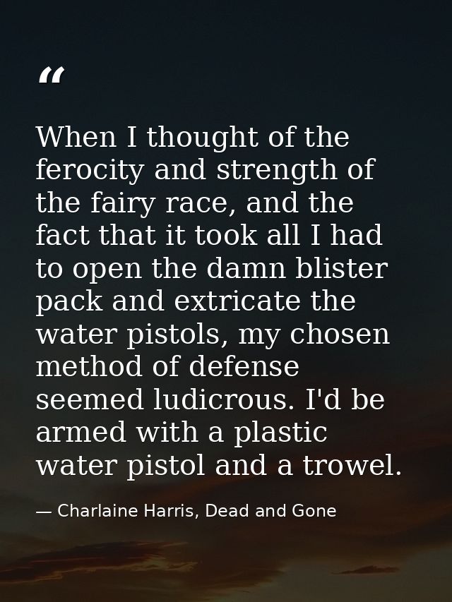 When I thought of the ferocity and strength of the fairy race, and the fact that it took all I had to open the damn blis — Charlaine Harris, Dead and Gone