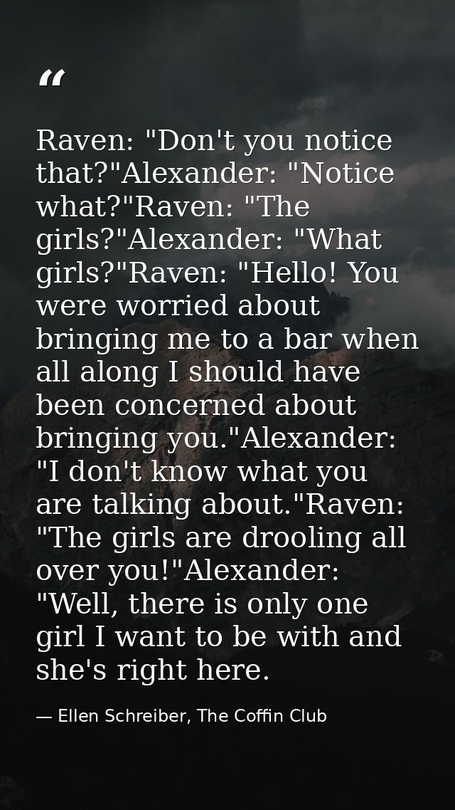 Raven: "Don't you notice that?"Alexander: "Notice what?"Raven: "The girls?"Alexander: "What girls?"Raven: "Hello! You we — Ellen Schreiber, The Coffin Club
