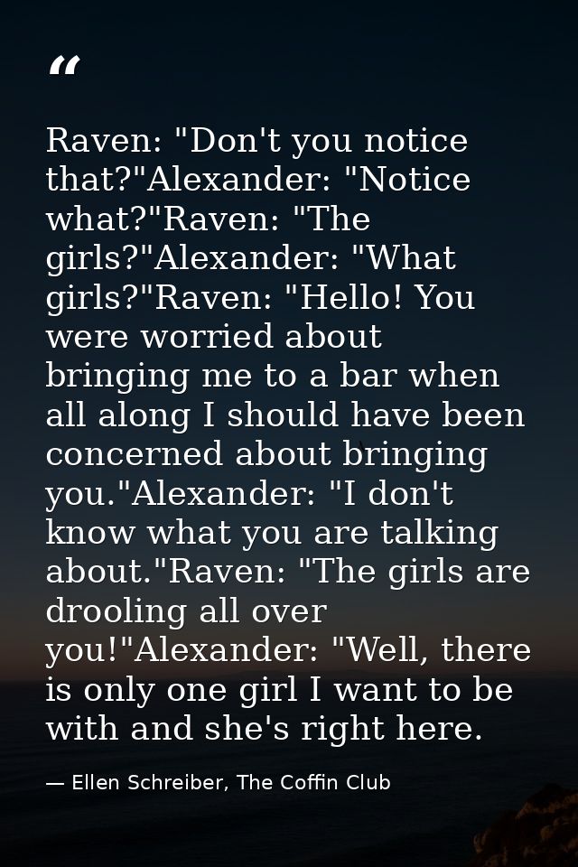 Raven: "Don't you notice that?"Alexander: "Notice what?"Raven: "The girls?"Alexander: "What girls?"Raven: "Hello! You we — Ellen Schreiber, The Coffin Club