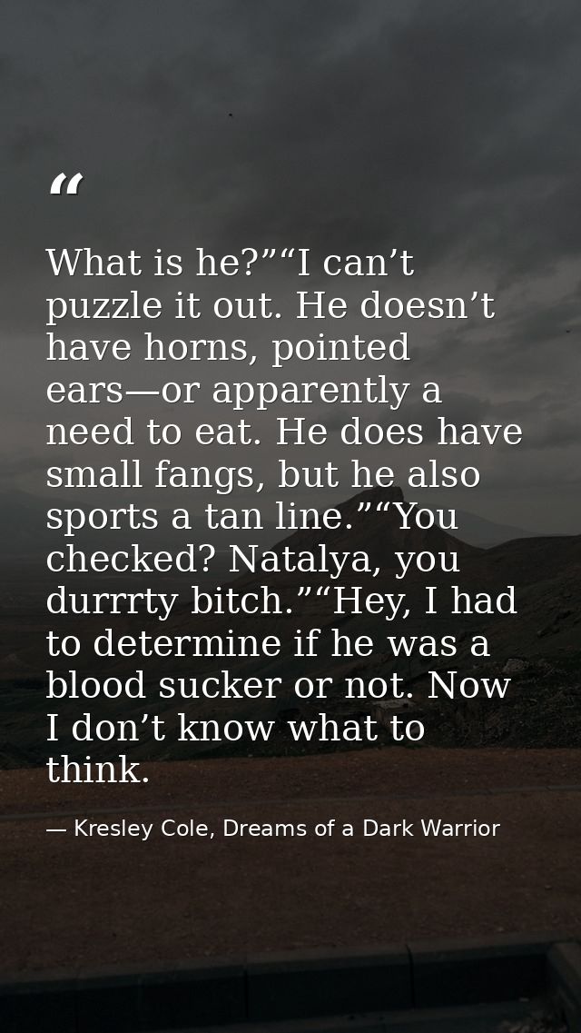 What is he?”“I can’t puzzle it out. He doesn’t have horns, pointed ears—or apparently a need to eat. He does have small  — Kresley Cole, Dreams of a Dark Warrior
