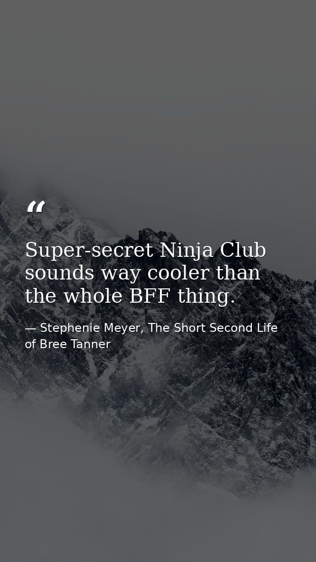 Super-secret Ninja Club sounds way cooler than the whole BFF thing. — Stephenie Meyer, The Short Second Life of Bree Tanner