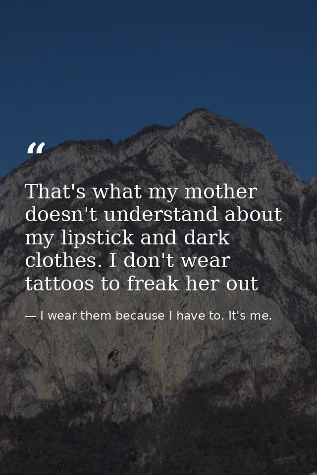 That's what my mother doesn't understand about my lipstick and dark clothes. I don't wear tattoos to freak her out — I wear them because I have to. It's me.