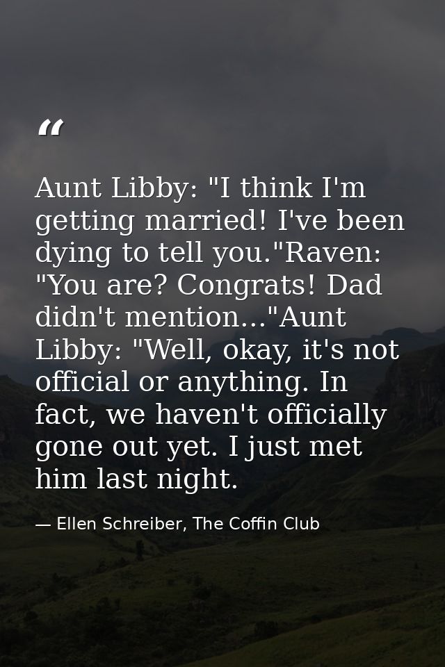 Aunt Libby: "I think I'm getting married! I've been dying to tell you."Raven: "You are? Congrats! Dad didn't mention..." — Ellen Schreiber, The Coffin Club