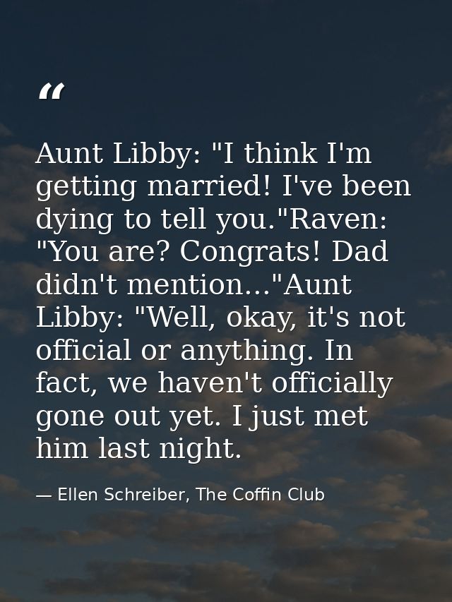 Aunt Libby: "I think I'm getting married! I've been dying to tell you."Raven: "You are? Congrats! Dad didn't mention..." — Ellen Schreiber, The Coffin Club