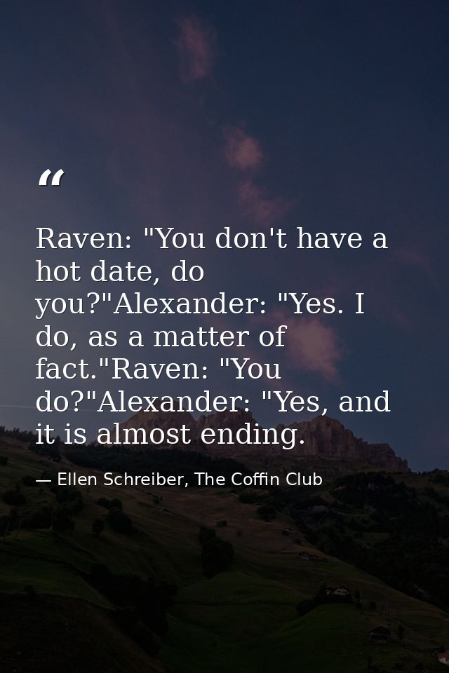 Raven: "You don't have a hot date, do you?"Alexander: "Yes. I do, as a matter of fact."Raven: "You do?"Alexander: "Yes,  — Ellen Schreiber, The Coffin Club