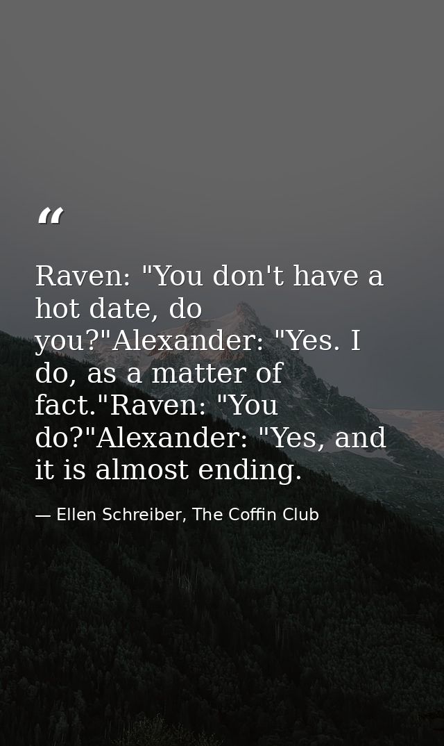 Raven: "You don't have a hot date, do you?"Alexander: "Yes. I do, as a matter of fact."Raven: "You do?"Alexander: "Yes,  — Ellen Schreiber, The Coffin Club