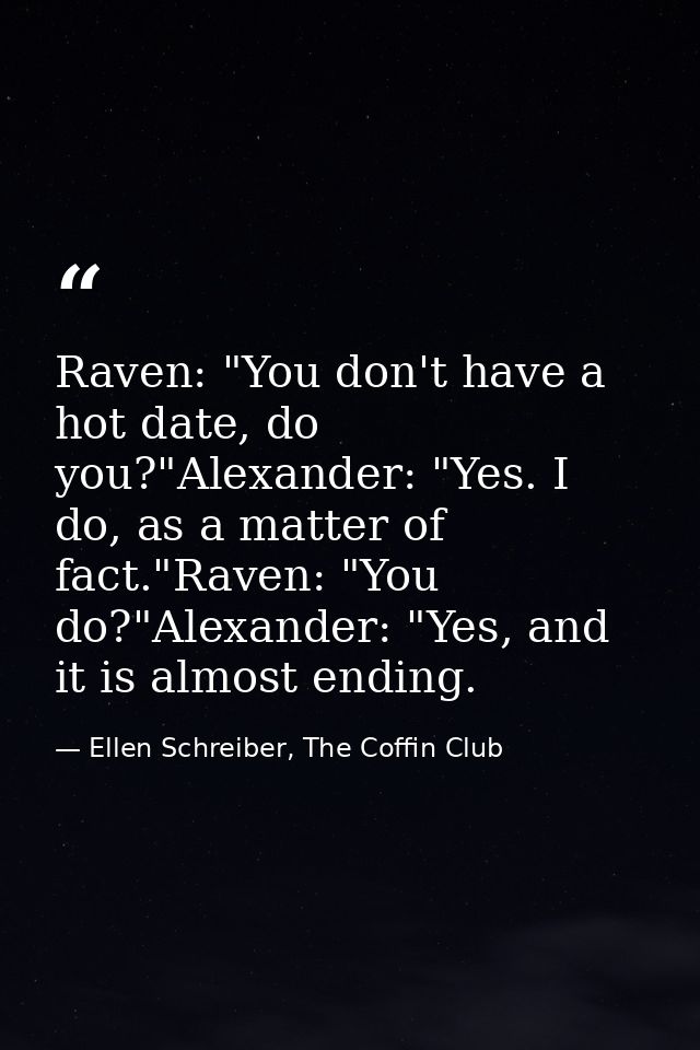 Raven: "You don't have a hot date, do you?"Alexander: "Yes. I do, as a matter of fact."Raven: "You do?"Alexander: "Yes,  — Ellen Schreiber, The Coffin Club