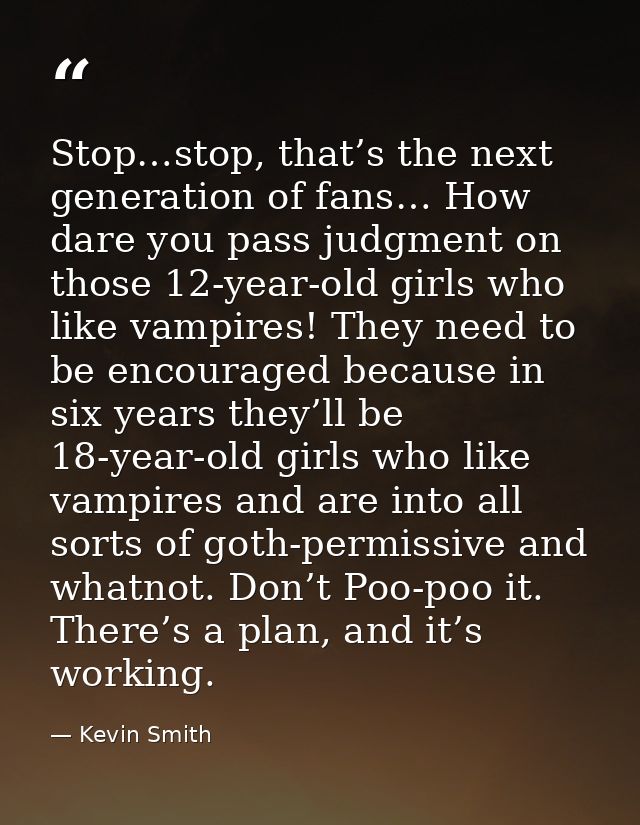 Stop…stop, that’s the next generation of fans… How dare you pass judgment on those 12-year-old girls who like vampires!  — Kevin Smith