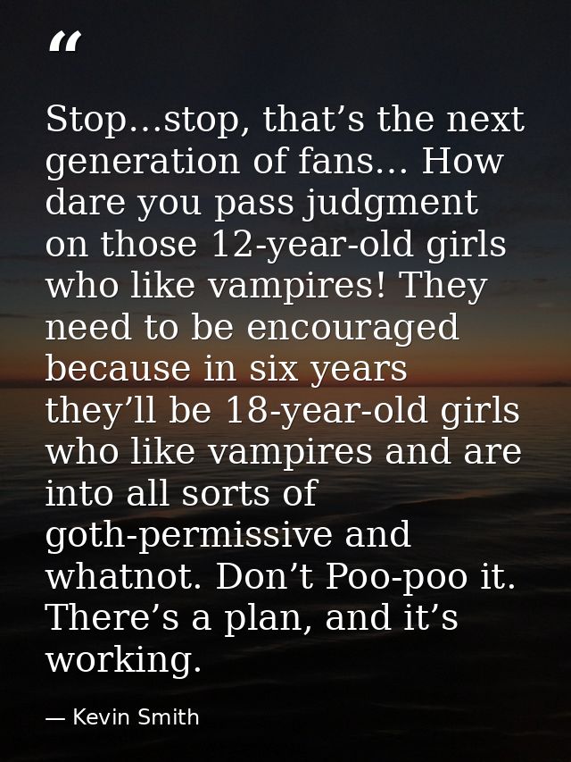 Stop…stop, that’s the next generation of fans… How dare you pass judgment on those 12-year-old girls who like vampires!  — Kevin Smith