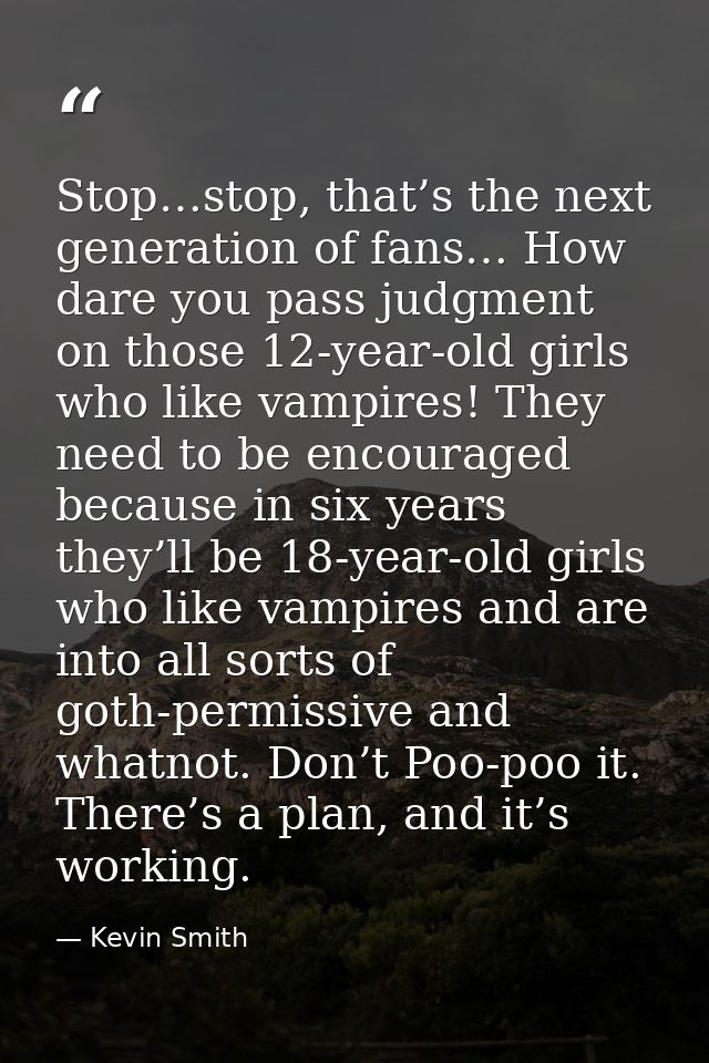 Stop…stop, that’s the next generation of fans… How dare you pass judgment on those 12-year-old girls who like vampires!  — Kevin Smith