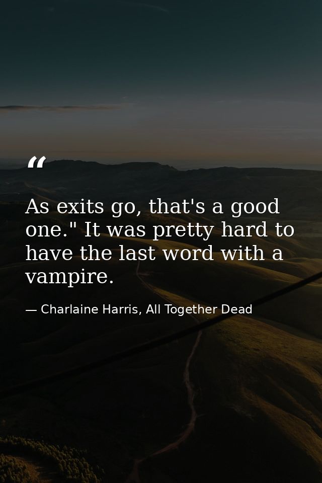 As exits go, that's a good one." It was pretty hard to have the last word with a vampire. — Charlaine Harris, All Together Dead