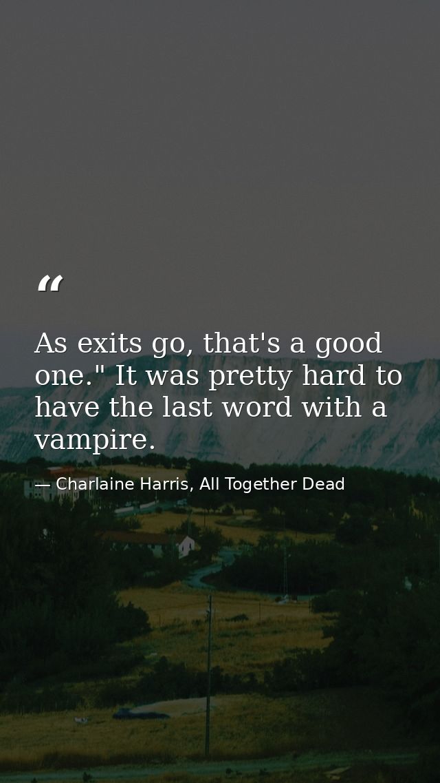 As exits go, that's a good one." It was pretty hard to have the last word with a vampire. — Charlaine Harris, All Together Dead