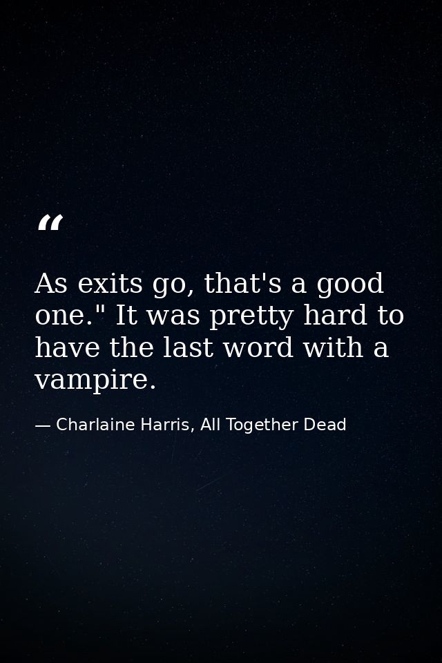 As exits go, that's a good one." It was pretty hard to have the last word with a vampire. — Charlaine Harris, All Together Dead
