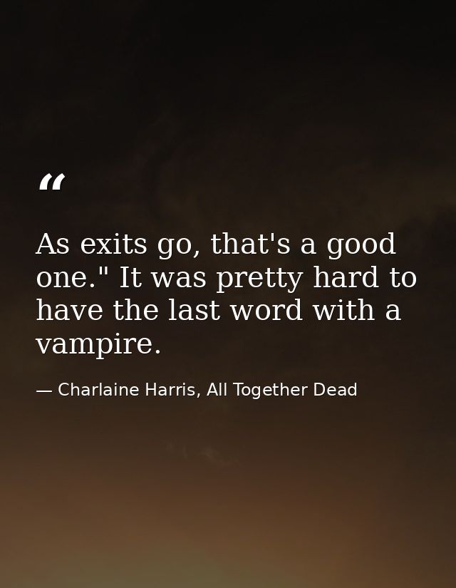 As exits go, that's a good one." It was pretty hard to have the last word with a vampire. — Charlaine Harris, All Together Dead