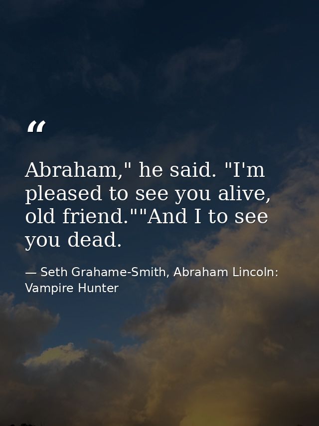 Abraham," he said. "I'm pleased to see you alive, old friend.""And I to see you dead. — Seth Grahame-Smith, Abraham Lincoln: Vampire Hunter