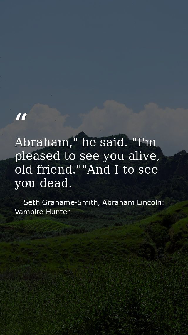 Abraham," he said. "I'm pleased to see you alive, old friend.""And I to see you dead. — Seth Grahame-Smith, Abraham Lincoln: Vampire Hunter