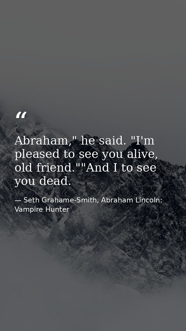 Abraham," he said. "I'm pleased to see you alive, old friend.""And I to see you dead. — Seth Grahame-Smith, Abraham Lincoln: Vampire Hunter