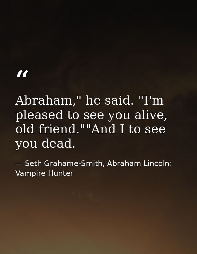 Abraham," he said. "I'm pleased to see you alive, old friend.""And I to see you dead. — Seth Grahame-Smith, Abraham Lincoln: Vampire Hunter