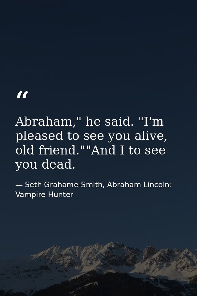 Abraham," he said. "I'm pleased to see you alive, old friend.""And I to see you dead. — Seth Grahame-Smith, Abraham Lincoln: Vampire Hunter