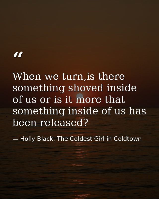 When we turn,is there something shoved inside of us or is it more that something inside of us has been released? — Holly Black, The Coldest Girl in Coldtown
