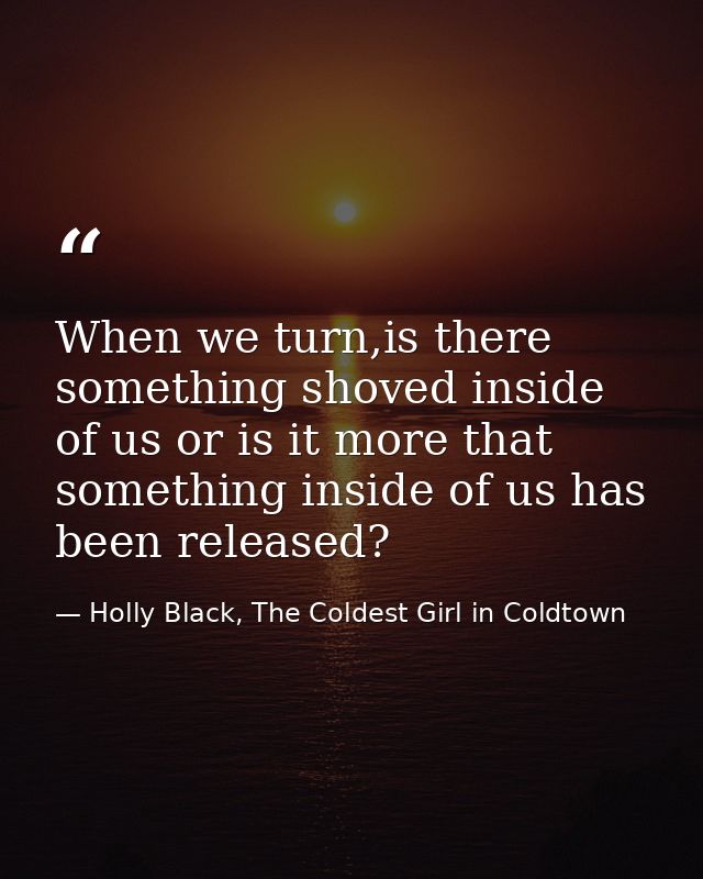 When we turn,is there something shoved inside of us or is it more that something inside of us has been released? — Holly Black, The Coldest Girl in Coldtown