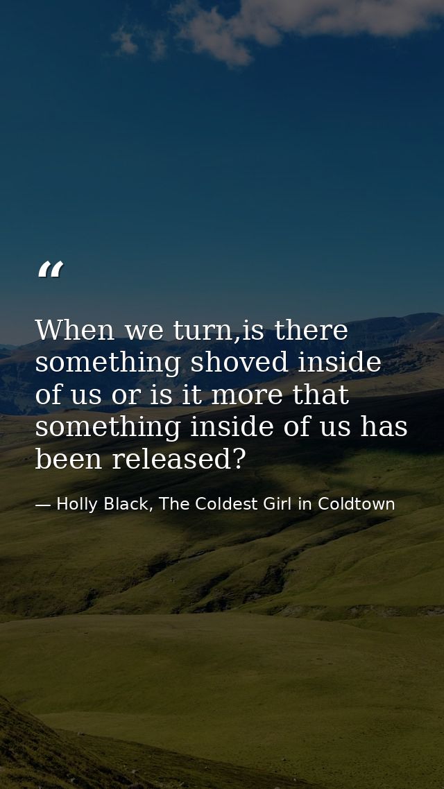 When we turn,is there something shoved inside of us or is it more that something inside of us has been released? — Holly Black, The Coldest Girl in Coldtown